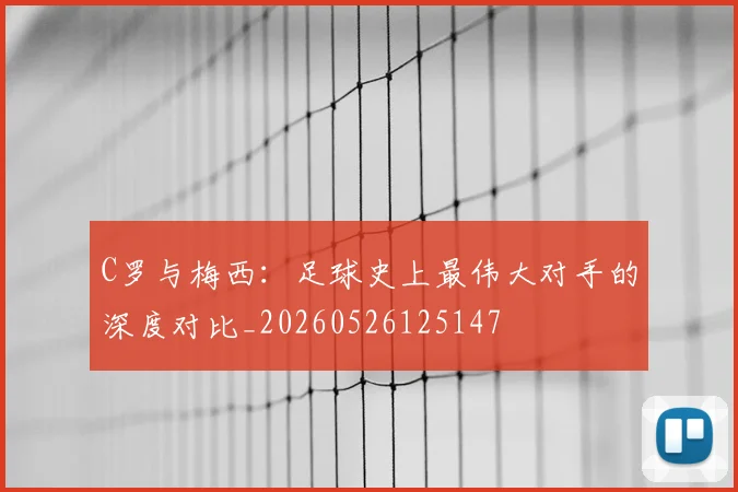 C罗与梅西：足球史上最伟大对手的深度对比_20260526125147