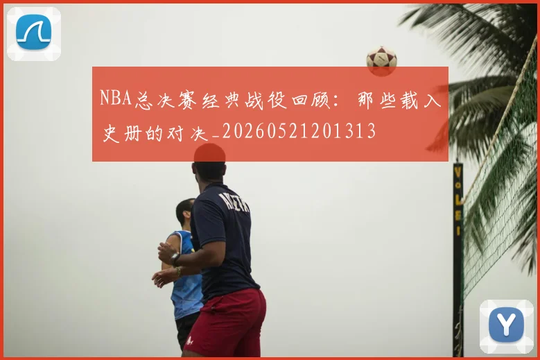 NBA总决赛经典战役回顾:那些载入史册的对决_20260521201313