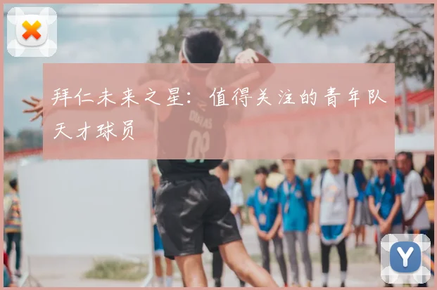 拜仁未来之星:值得关注的青年队天才球员