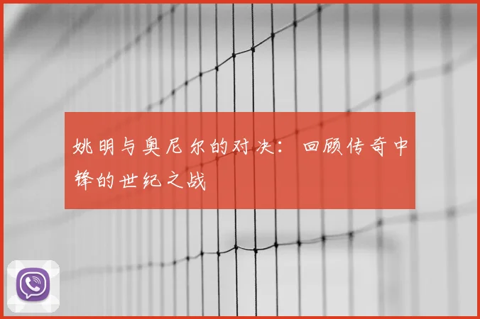 姚明与奥尼尔的对决：回顾传奇中锋的世纪之战