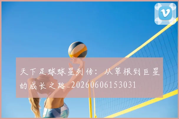 天下足球球星列传：从草根到巨星的成长之路_20260606153031