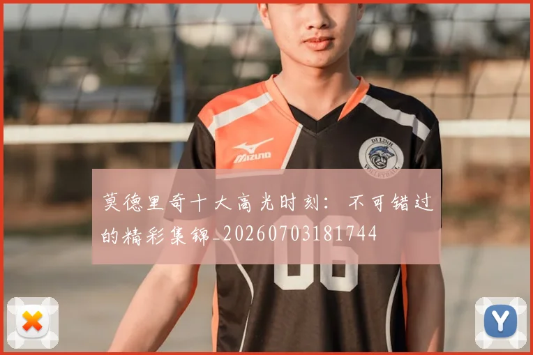 莫德里奇十大高光时刻:不可错过的精彩集锦_20260703181744