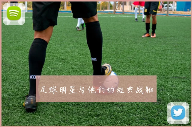 足球明星与他们的经典战靴