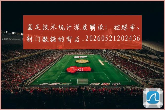 国足技术统计深度解读:控球率、射门数据的背后_20260521202436