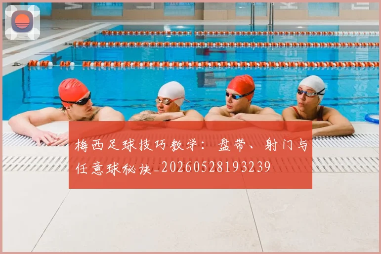 梅西足球技巧教学：盘带、射门与任意球秘诀_20260528193239