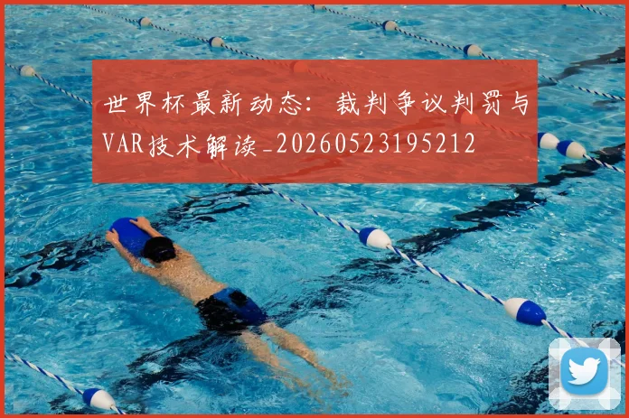世界杯最新动态:裁判争议判罚与VAR技术解读_20260523195212