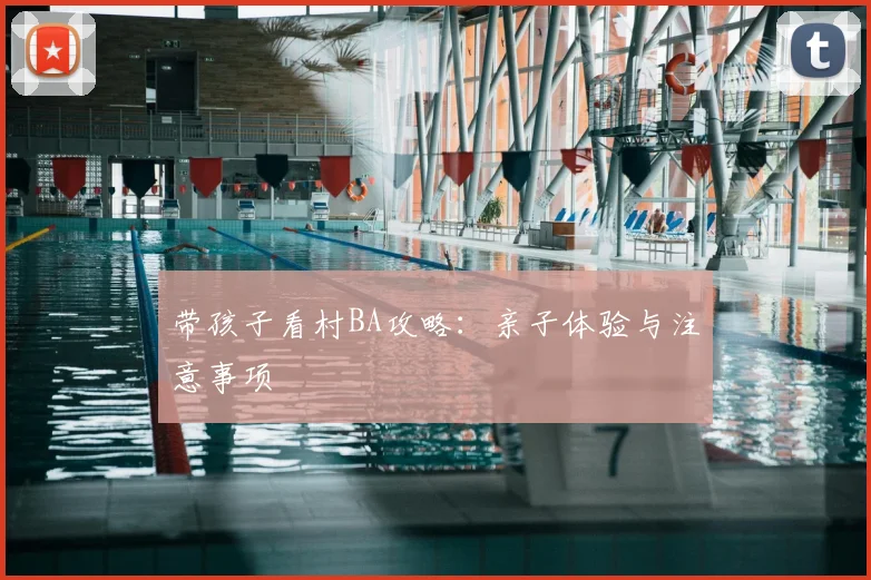 带孩子看村BA攻略:亲子体验与注意事项