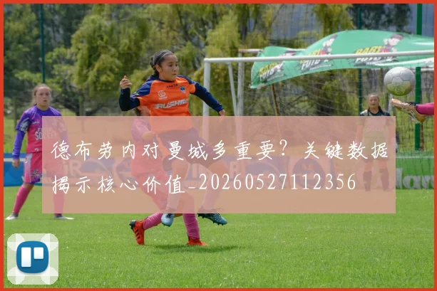 德布劳内对曼城多重要？关键数据揭示核心价值_20260527112356