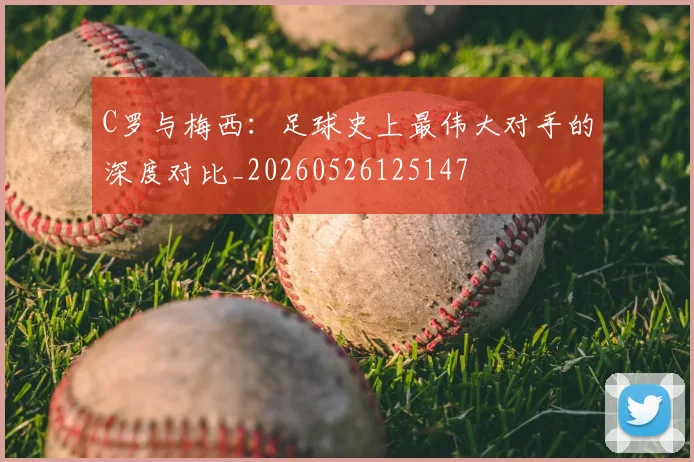 C罗与梅西:足球史上最伟大对手的深度对比_20260526125147