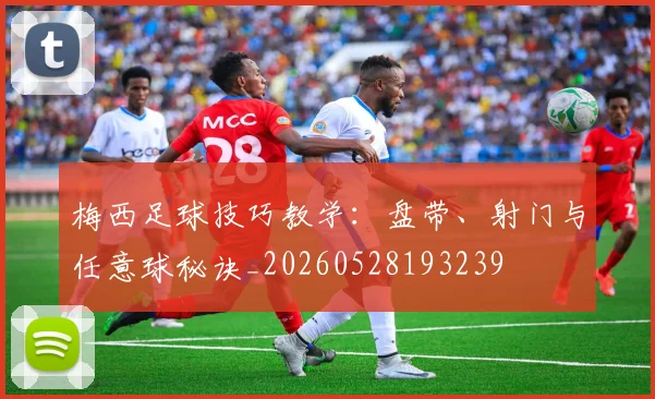 梅西足球技巧教学:盘带、射门与任意球秘诀_20260528193239
