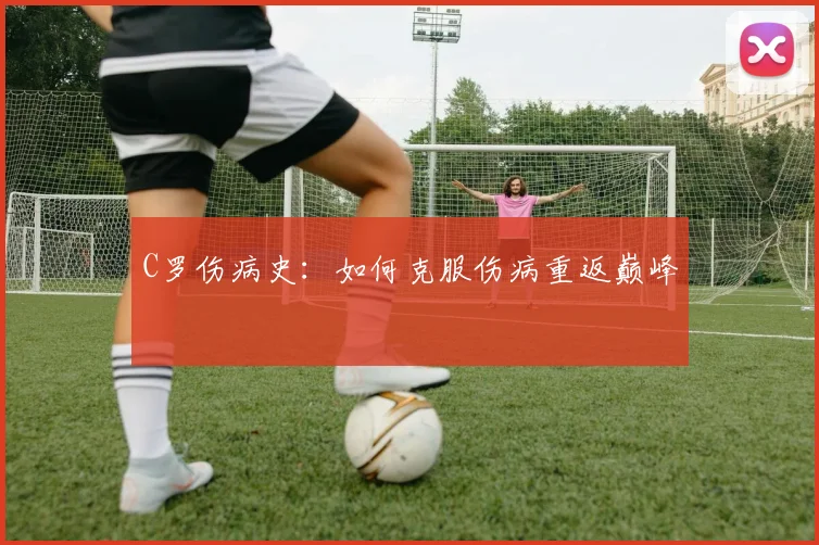 C罗伤病史:如何克服伤病重返巅峰