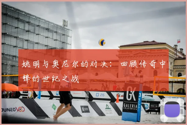 姚明与奥尼尔的对决:回顾传奇中锋的世纪之战