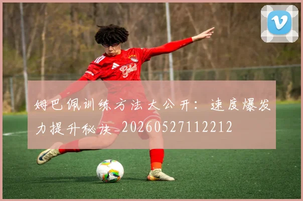 姆巴佩训练方法大公开:速度爆发力提升秘诀_20260527112212