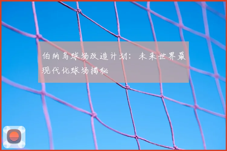 伯纳乌球场改造计划：未来世界最现代化球场揭秘