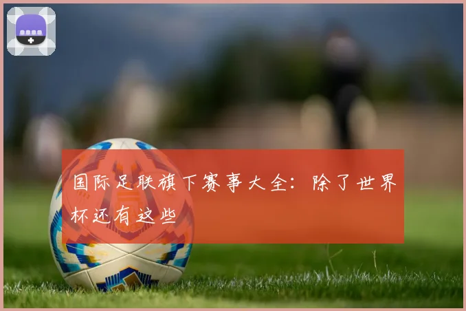 国际足联旗下赛事大全:除了世界杯还有这些