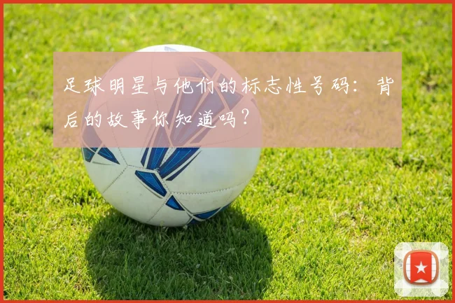 足球明星与他们的标志性号码:背后的故事你知道吗?