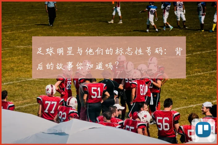 足球明星与他们的标志性号码:背后的故事你知道吗?