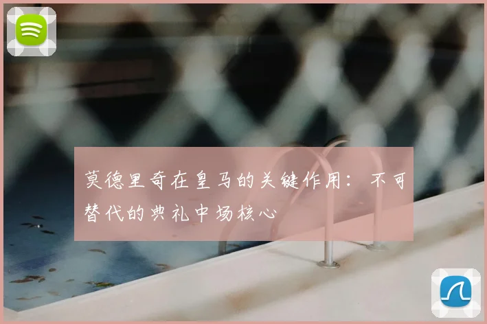 莫德里奇在皇马的关键作用：不可替代的典礼中场核心