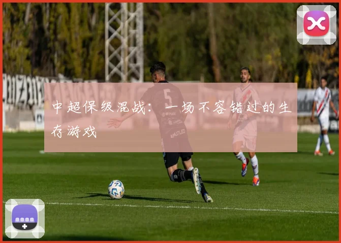 中超保级混战：一场不容错过的生存游戏