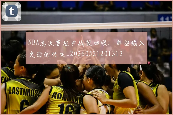 NBA总决赛经典战役回顾：那些载入史册的对决_20260521201313
