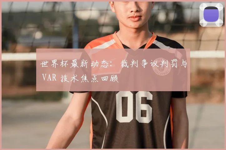 世界杯最新动态：裁判争议判罚与 VAR 技术焦点回顾