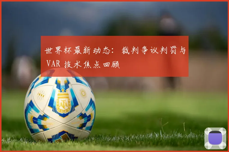 世界杯最新动态:裁判争议判罚与 VAR 技术焦点回顾