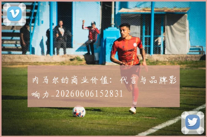 内马尔的商业价值:代言与品牌影响力_20260606152831