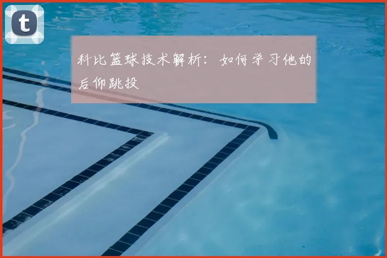 科比篮球技术解析:如何学习他的后仰跳投